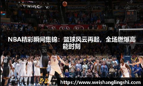 NBA精彩瞬间集锦：篮球风云再起，全场燃爆高能时刻