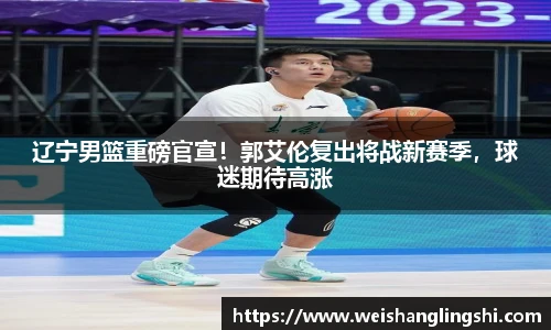 辽宁男篮重磅官宣！郭艾伦复出将战新赛季，球迷期待高涨