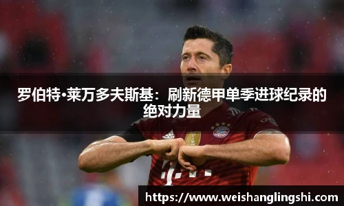 罗伯特·莱万多夫斯基：刷新德甲单季进球纪录的绝对力量