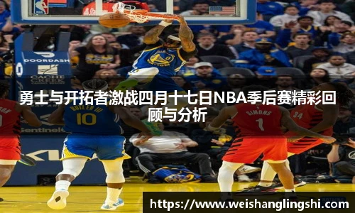 勇士与开拓者激战四月十七日NBA季后赛精彩回顾与分析