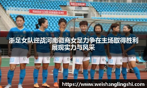 浙足女队迎战河南徽商女足力争在主场取得胜利展现实力与风采