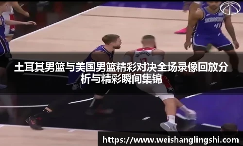 土耳其男篮与美国男篮精彩对决全场录像回放分析与精彩瞬间集锦