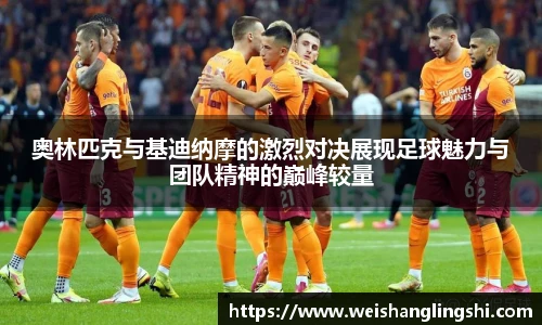 奥林匹克与基迪纳摩的激烈对决展现足球魅力与团队精神的巅峰较量