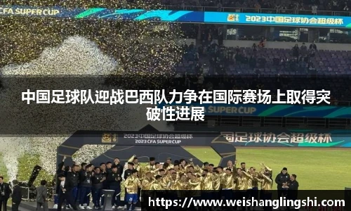 中国足球队迎战巴西队力争在国际赛场上取得突破性进展