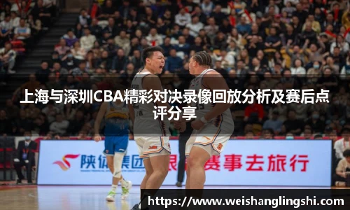 上海与深圳CBA精彩对决录像回放分析及赛后点评分享