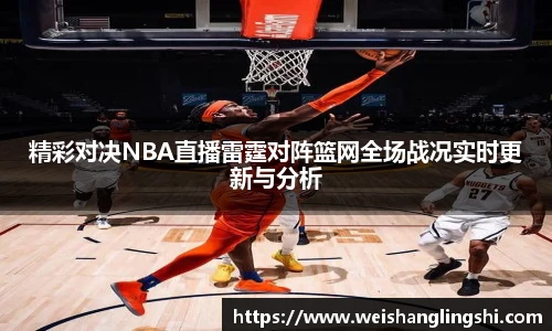 精彩对决NBA直播雷霆对阵篮网全场战况实时更新与分析