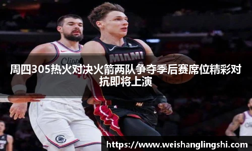 周四305热火对决火箭两队争夺季后赛席位精彩对抗即将上演