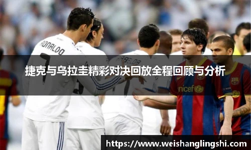 捷克与乌拉圭精彩对决回放全程回顾与分析