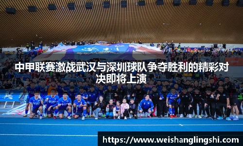 中甲联赛激战武汉与深圳球队争夺胜利的精彩对决即将上演